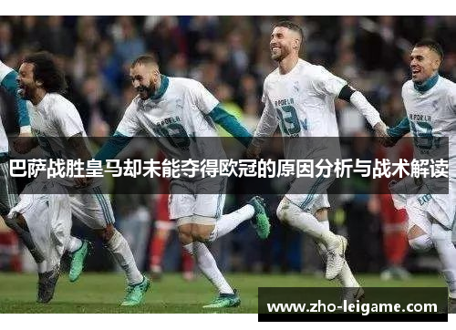 巴萨战胜皇马却未能夺得欧冠的原因分析与战术解读