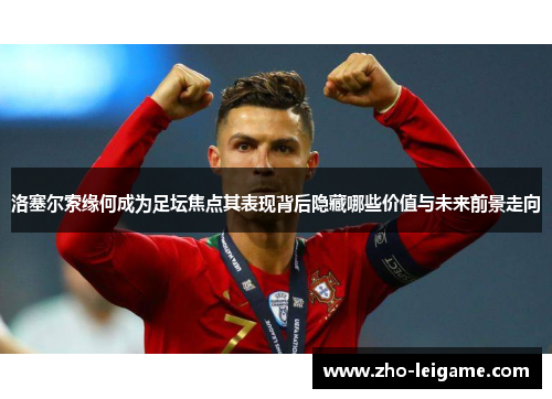 洛塞尔索缘何成为足坛焦点其表现背后隐藏哪些价值与未来前景走向