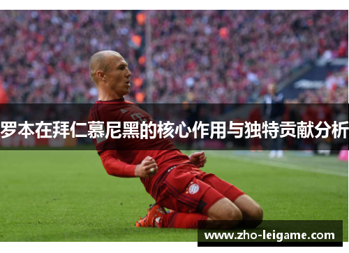 罗本在拜仁慕尼黑的核心作用与独特贡献分析