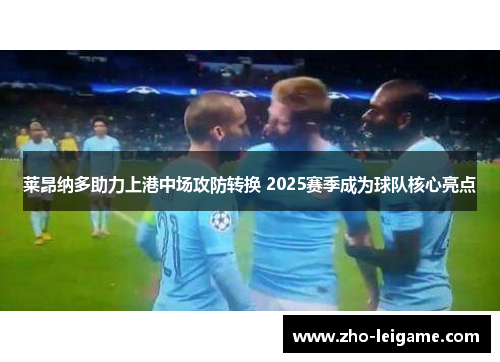 莱昂纳多助力上港中场攻防转换 2025赛季成为球队核心亮点
