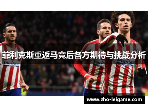 菲利克斯重返马竞后各方期待与挑战分析