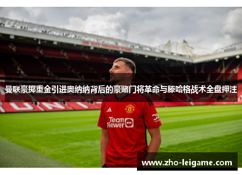 曼联豪掷重金引进奥纳纳背后的豪赌门将革命与滕哈格战术全盘押注